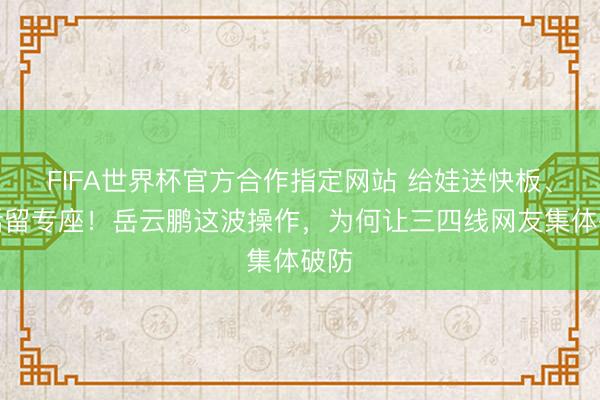 FIFA世界杯官方合作指定网站 给娃送快板、快活留专座！岳云鹏这波操作，为何让三四线网友集体破防