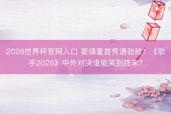 2026世界杯官网入口 窦靖童首秀遇劲敌！《歌手2026》中外对决谁能笑到终末？