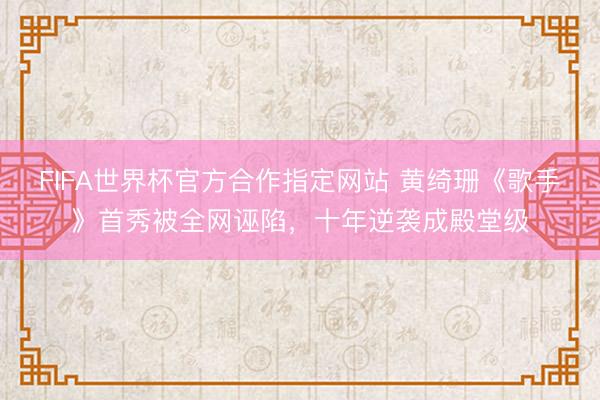 FIFA世界杯官方合作指定网站 黄绮珊《歌手》首秀被全网诬陷，十年逆袭成殿堂级