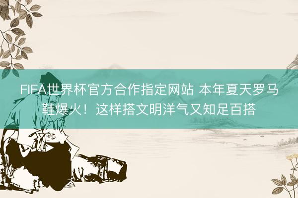 FIFA世界杯官方合作指定网站 本年夏天罗马鞋爆火！这样搭文明洋气又知足百搭
