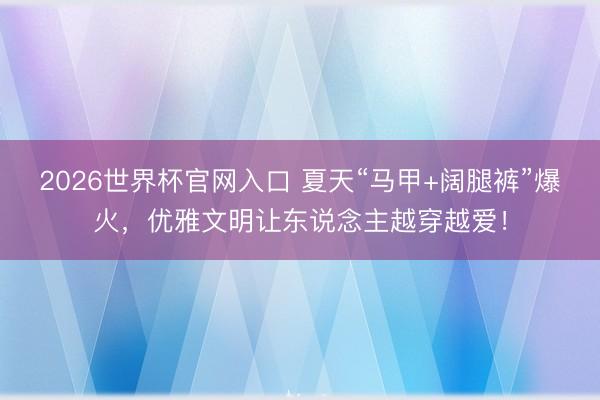 2026世界杯官网入口 夏天“马甲+阔腿裤”爆火，优雅文明让东说念主越穿越爱！