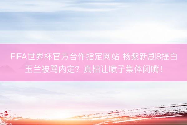 FIFA世界杯官方合作指定网站 杨紫新剧8提白玉兰被骂内定？真相让喷子集体闭嘴！