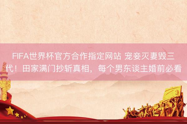FIFA世界杯官方合作指定网站 宠妾灭妻毁三代！田家满门抄斩真相，每个男东谈主婚前必看