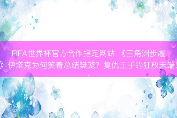 FIFA世界杯官方合作指定网站 《三角洲步履》伊塔克为何笑着总结樊笼?复仇王子的狂放末端!