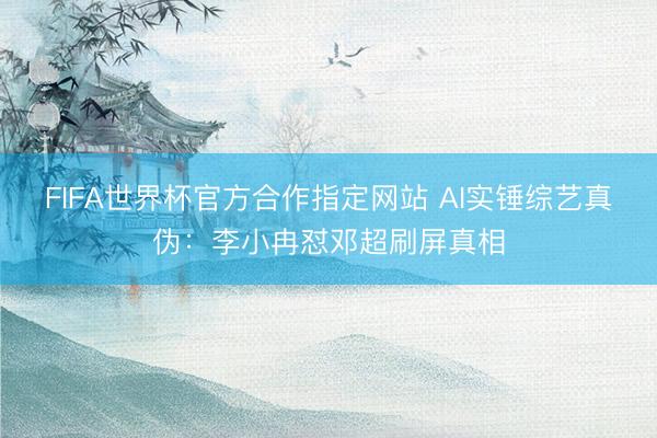 FIFA世界杯官方合作指定网站 AI实锤综艺真伪:李小冉怼邓超刷屏真相