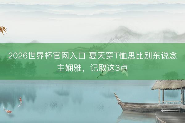 2026世界杯官网入口 夏天穿T恤思比别东说念主娴雅，记取这3点