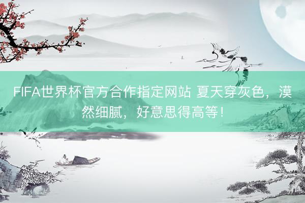 FIFA世界杯官方合作指定网站 夏天穿灰色，漠然细腻，好意思得高等！