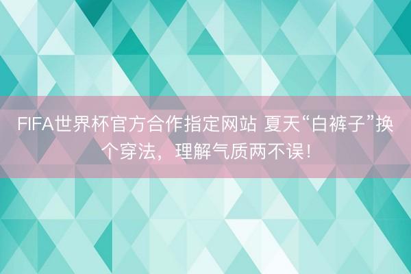 FIFA世界杯官方合作指定网站 夏天“白裤子”换个穿法，理解气质两不误！