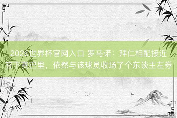 2026世界杯官网入口 罗马诺：拜仁相配接近签下赛巴里，依然与该球员收场了个东谈主左券