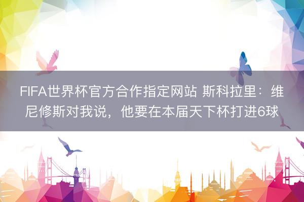 FIFA世界杯官方合作指定网站 斯科拉里：维尼修斯对我说，他要在本届天下杯打进6球