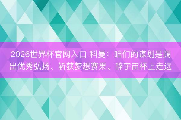 2026世界杯官网入口 科曼：咱们的谋划是踢出优秀弘扬、斩获梦想赛果、辞宇宙杯上走远