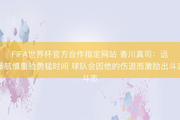 FIFA世界杯官方合作指定网站 香川真司：远藤航慎重验勇猛时间 球队会因他的伤退而激励出斗志