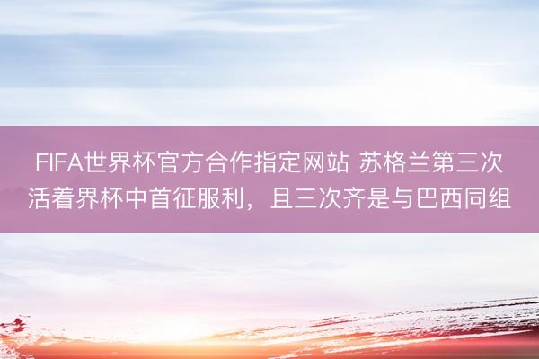 FIFA世界杯官方合作指定网站 苏格兰第三次活着界杯中首征服利，且三次齐是与巴西同组