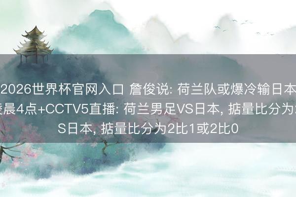 2026世界杯官网入口 詹俊说: 荷兰队或爆冷输日本! 6月15日凌晨4点+CCTV5直播: 荷兰男足VS日本， 掂量比分为2比1或2比0