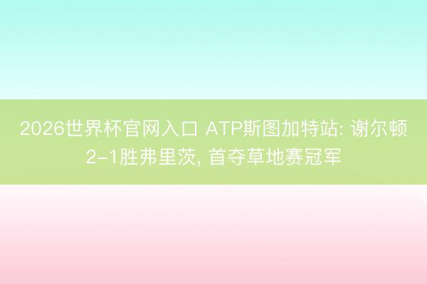 2026世界杯官网入口 ATP斯图加特站: 谢尔顿2-1胜弗里茨, 首夺草地赛冠军