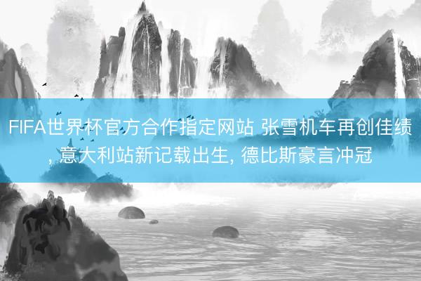 FIFA世界杯官方合作指定网站 张雪机车再创佳绩, 意大利站新记载出生, 德比斯豪言冲冠