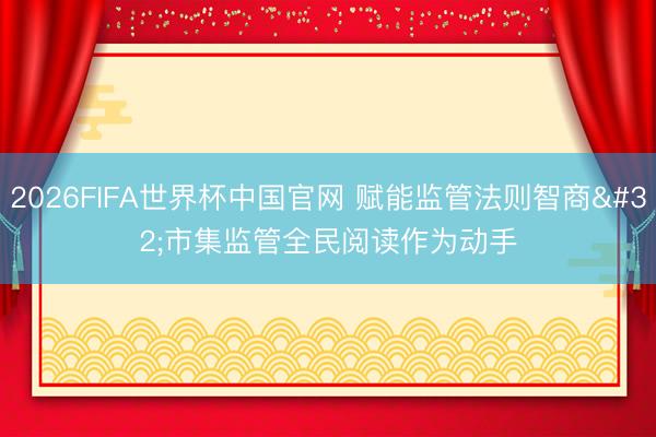 2026FIFA世界杯中国官网 赋能监管法则智商 市集监管全民阅读作为动手