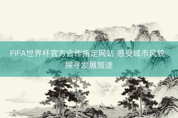 FIFA世界杯官方合作指定网站 感受城市风貌 探寻发展旅途