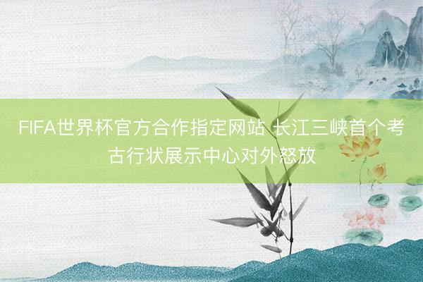 FIFA世界杯官方合作指定网站 长江三峡首个考古行状展示中心对外怒放