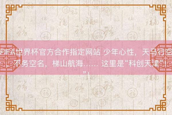 FIFA世界杯官方合作指定网站 少年心性，天马行空，不务空名，梯山航海…… 这里是“科创天津”！