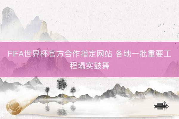 FIFA世界杯官方合作指定网站 各地一批重要工程塌实鼓舞