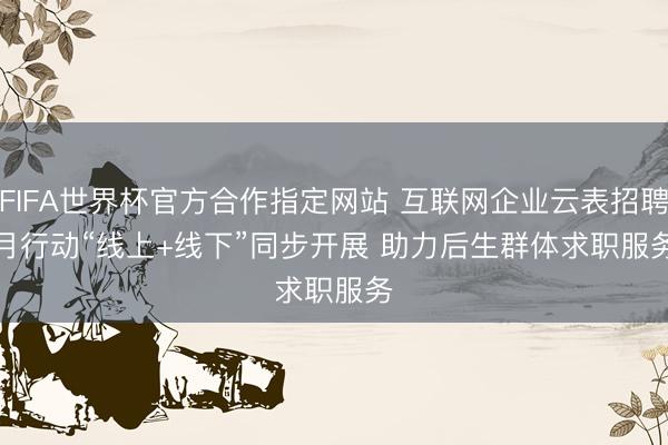 FIFA世界杯官方合作指定网站 互联网企业云表招聘月行动“线上+线下”同步开展 助力后生群体求职服务