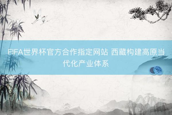FIFA世界杯官方合作指定网站 西藏构建高原当代化产业体系