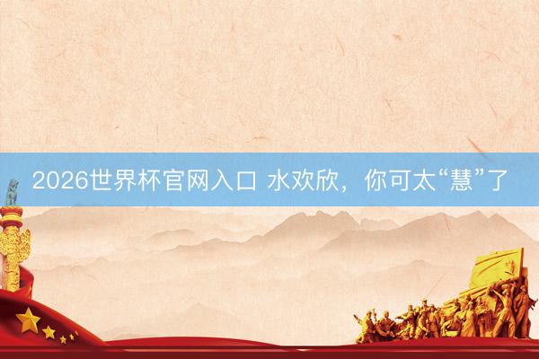 2026世界杯官网入口 水欢欣,你可太“慧”了