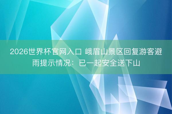 2026世界杯官网入口 峨眉山景区回复游客避雨提示情况:已一起安全送下山