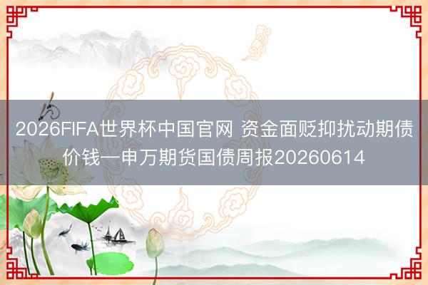 2026FIFA世界杯中国官网 资金面贬抑扰动期债价钱—申万期货国债周报20260614