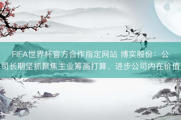 FIFA世界杯官方合作指定网站 博实股份:公司长期坚抓聚焦主业筹画打算、进步公司内在价值