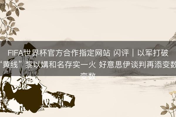 FIFA世界杯官方合作指定网站 闪评｜以军打破“黄线” 黎以媾和名存实一火 好意思伊谈判再添变数