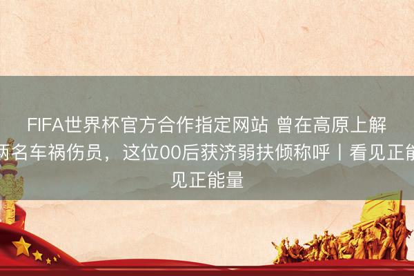 FIFA世界杯官方合作指定网站 曾在高原上解救两名车祸伤员，这位00后获济弱扶倾称呼丨看见正能量