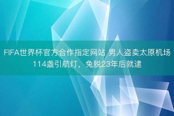 FIFA世界杯官方合作指定网站 男人盗卖太原机场114盏引航灯，兔脱23年后就逮