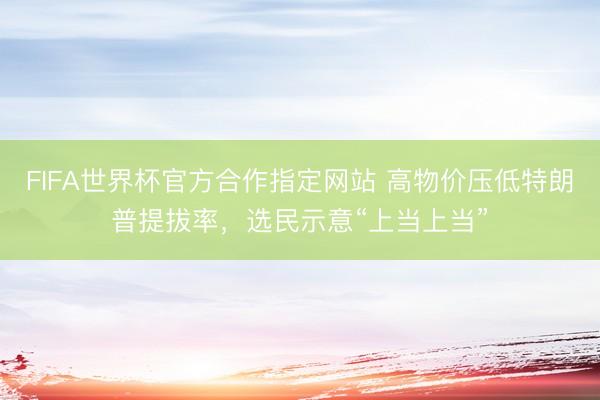 FIFA世界杯官方合作指定网站 高物价压低特朗普提拔率，选民示意“上当上当”