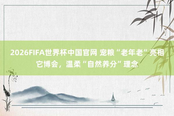 2026FIFA世界杯中国官网 宠粮“老年老”亮相它博会，温柔“自然养分”理念