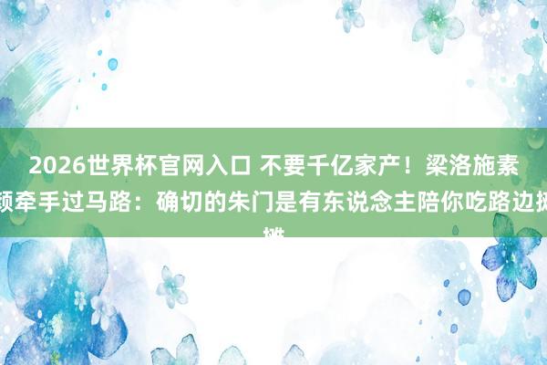 2026世界杯官网入口 不要千亿家产！梁洛施素颜牵手过马路：确切的朱门是有东说念主陪你吃路边摊