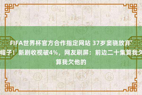 FIFA世界杯官方合作指定网站 37岁窦骁放弃'赘婿'帽子！新剧收视破4%，网友刷屏：前边二十集算我欠他的