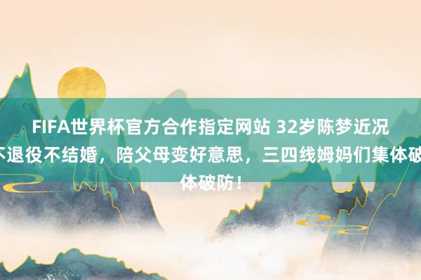 FIFA世界杯官方合作指定网站 32岁陈梦近况:不退役不结婚,陪父母变好意思,三四线姆妈们集体破防!