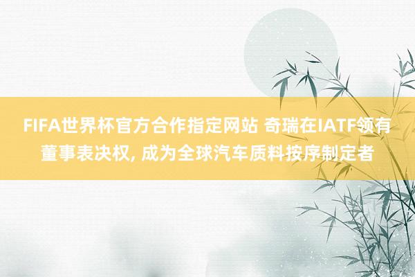 FIFA世界杯官方合作指定网站 奇瑞在IATF领有董事表决权， 成为全球汽车质料按序制定者