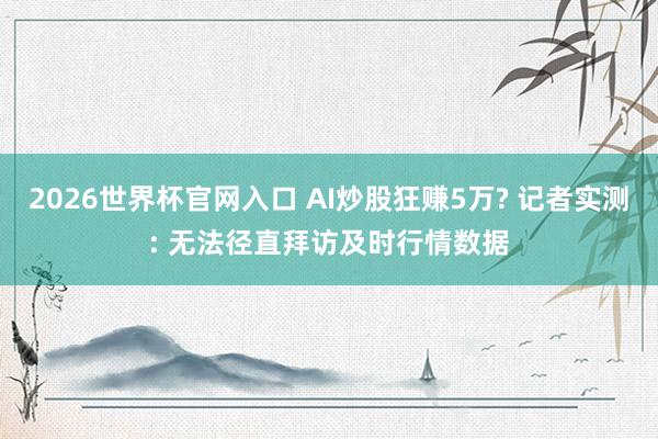 2026世界杯官网入口 AI炒股狂赚5万? 记者实测: 无法径直拜访及时行情数据