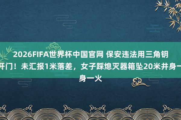 2026FIFA世界杯中国官网 保安违法用三角钥匙开门！未汇报1米落差，女子踩熄灭器箱坠20米井身一火