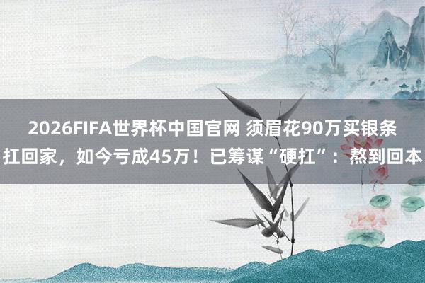 2026FIFA世界杯中国官网 须眉花90万买银条扛回家，如今亏成45万！已筹谋“硬扛”：熬到回本