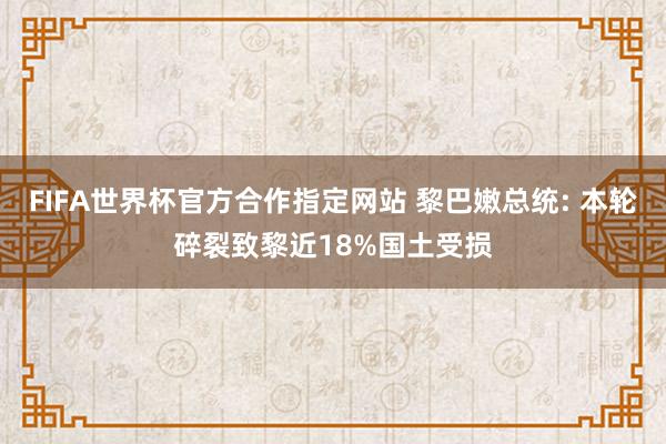 FIFA世界杯官方合作指定网站 黎巴嫩总统: 本轮碎裂致黎近18%国土受损