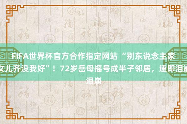 FIFA世界杯官方合作指定网站 “别东说念主家女儿齐没我好”！72岁岳母摇号成半子邻居，速即泪崩