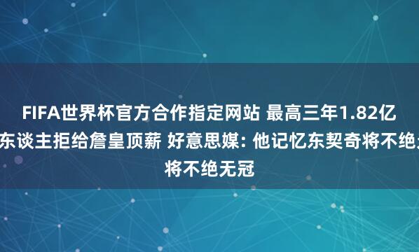 FIFA世界杯官方合作指定网站 最高三年1.82亿! 湖东谈主拒给詹皇顶薪 好意思媒: 他记忆东契奇将不绝无冠