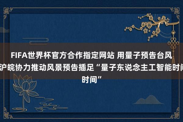 FIFA世界杯官方合作指定网站 用量子预告台风?沪皖协力推动风景预告插足“量子东说念主工智能时间”