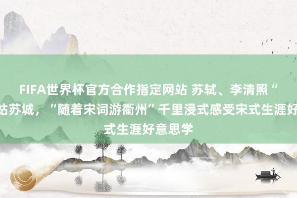 FIFA世界杯官方合作指定网站 苏轼、李清照“穿越”姑苏城，“随着宋词游衢州”千里浸式感受宋式生涯好意思学