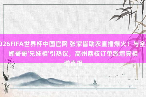2026FIFA世界杯中国官网 张家皆助农直播爆火!与全红婵哥哥'兄妹相'引热议,高州荔枝订单激增真相