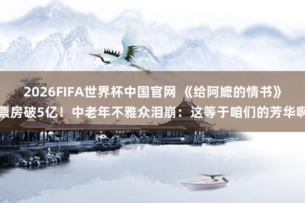 2026FIFA世界杯中国官网 《给阿嬷的情书》票房破5亿!中老年不雅众泪崩:这等于咱们的芳华啊